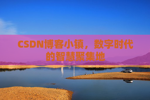 CSDN博客小镇，数字时代的智慧聚集地